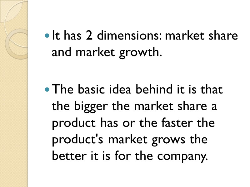 It has 2 dimensions: market share and market growth.   The basic idea